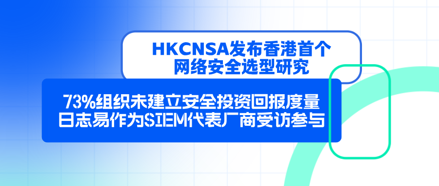 HKCNSA发布香港首个网络安全选型研究：73%组织未建立安全投资回报度量，日志易作为SIEM代表厂商受访参与